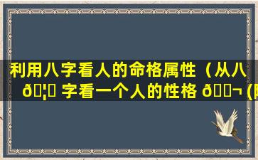 利用八字看人的命格属性（从八 🦅 字看一个人的性格 🐬 (附性格评测)）